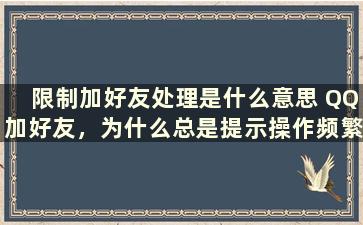 限制加好友处理是什么意思 QQ加好友，为什么总是提示操作频繁